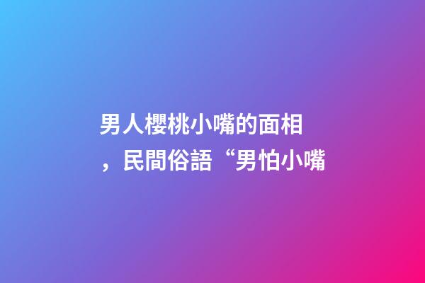 男人櫻桃小嘴的面相，民間俗語“男怕小嘴-第1張-觀點-玄機派